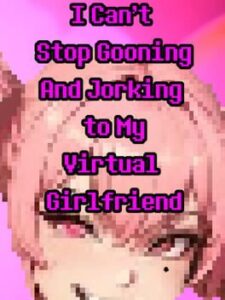 I Can’t Stop Gooning and Jorking to My Virtual Girlfriend
