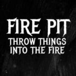 Fire Pit: Throw Things Into the Fire